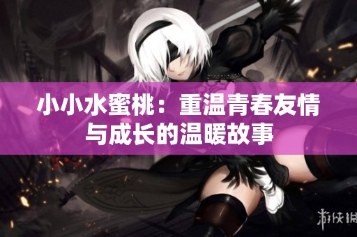 小小水蜜桃：重温青春友情与成长的温暖故事