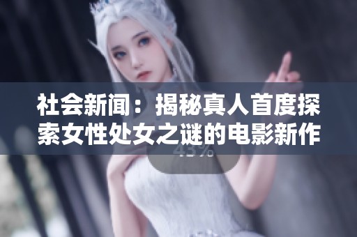 社会新闻：揭秘真人首度探索女性处女之谜的电影新作引发广泛关注