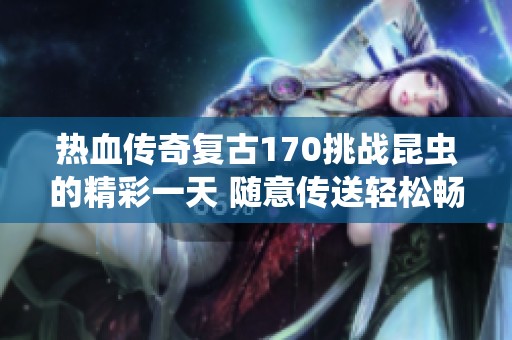 热血传奇复古170挑战昆虫的精彩一天 随意传送轻松畅玩游戏世界