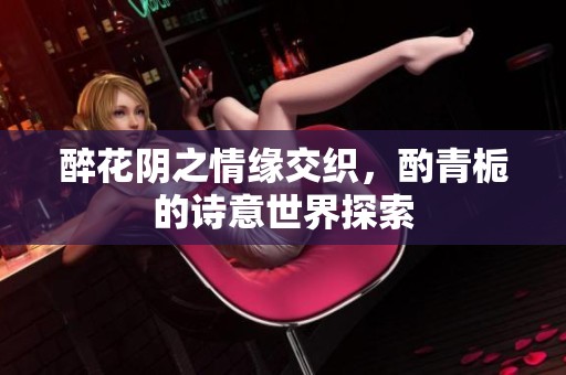 醉花阴之情缘交织，酌青栀的诗意世界探索