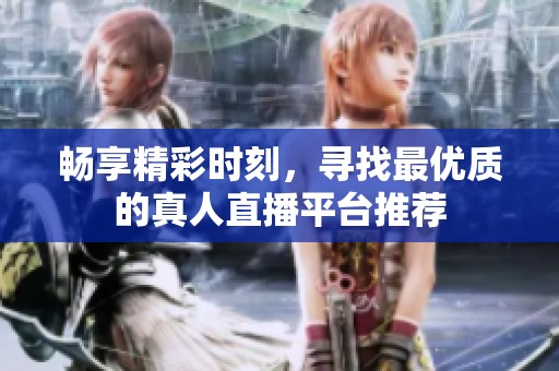 畅享精彩时刻，寻找最优质的真人直播平台推荐