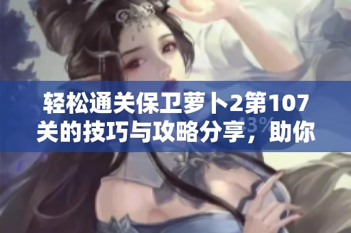 轻松通关保卫萝卜2第107关的技巧与攻略分享，助你顺利过关