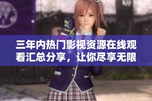 三年内热门影视资源在线观看汇总分享，让你尽享无限乐趣