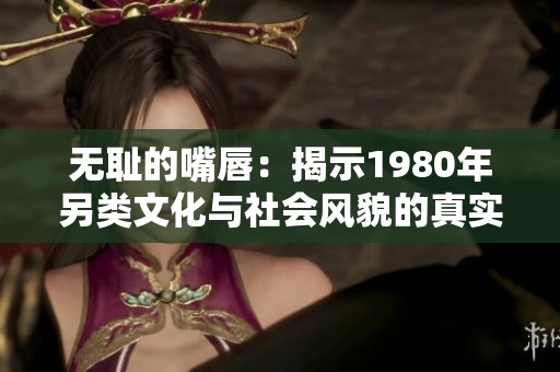 无耻的嘴唇：揭示1980年另类文化与社会风貌的真实面貌