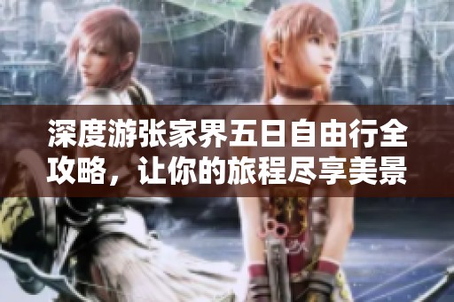 深度游张家界五日自由行全攻略，让你的旅程尽享美景与文化体验完整指南