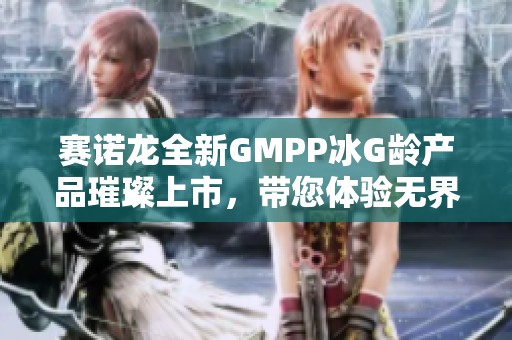 赛诺龙全新GMPP冰G龄产品璀璨上市，带您体验无界医美之旅与时光的美好交融