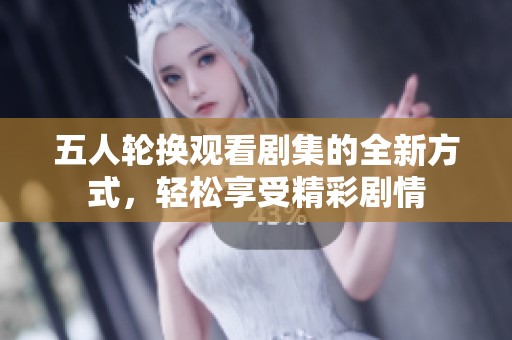 五人轮换观看剧集的全新方式，轻松享受精彩剧情