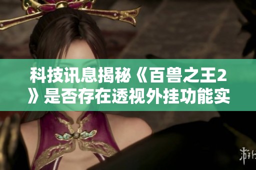 科技讯息揭秘《百兽之王2》是否存在透视外挂功能实际情况解读