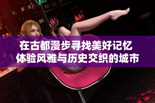 在古都漫步寻找美好记忆 体验风雅与历史交织的城市探索之旅
