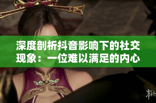 深度剖析抖音影响下的社交现象：一位难以满足的内心“饿狼”故事