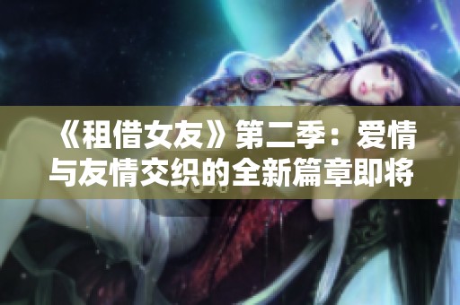 《租借女友》第二季：爱情与友情交织的全新篇章即将揭幕