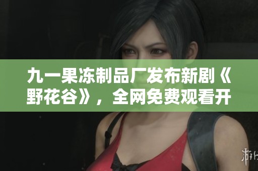 九一果冻制品厂发布新剧《野花谷》，全网免费观看开启
