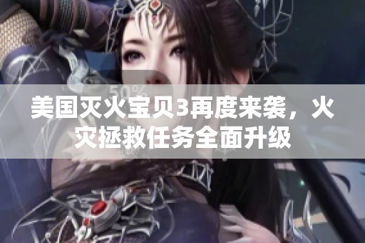 美国灭火宝贝3再度来袭，火灾拯救任务全面升级