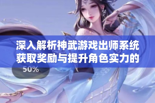 深入解析神武游戏出师系统获取奖励与提升角色实力的秘诀与技巧