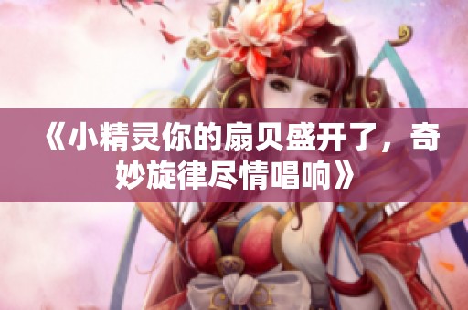 《小精灵你的扇贝盛开了，奇妙旋律尽情唱响》