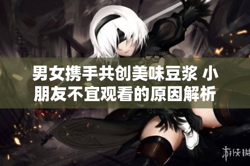 男女携手共创美味豆浆 小朋友不宜观看的原因解析