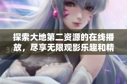 探索大地第二资源的在线播放，尽享无限观影乐趣和精彩内容