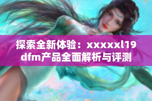 探索全新体验：xxxxxl19dfm产品全面解析与评测