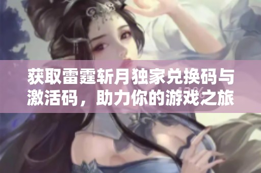 获取雷霆斩月独家兑换码与激活码，助力你的游戏之旅尽享精彩体验