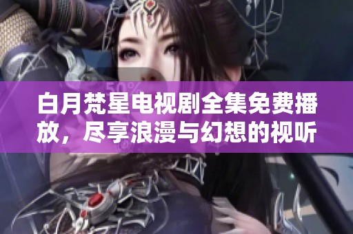 白月梵星电视剧全集免费播放，尽享浪漫与幻想的视听盛宴