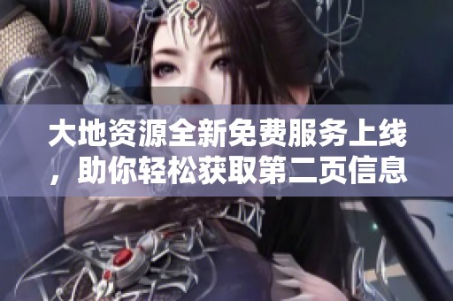 大地资源全新免费服务上线，助你轻松获取第二页信息