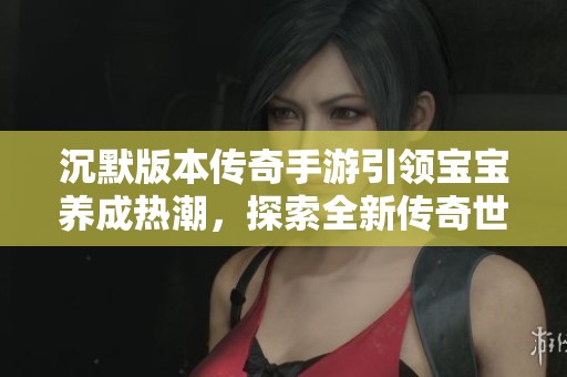 沉默版本传奇手游引领宝宝养成热潮，探索全新传奇世界的精彩与挑战