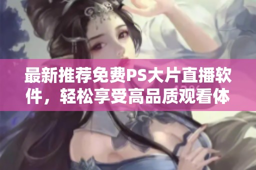 最新推荐免费PS大片直播软件，轻松享受高品质观看体验