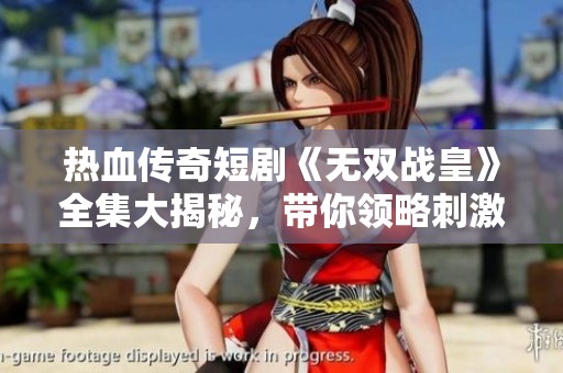 热血传奇短剧《无双战皇》全集大揭秘，带你领略刺激与激情的精彩旅程