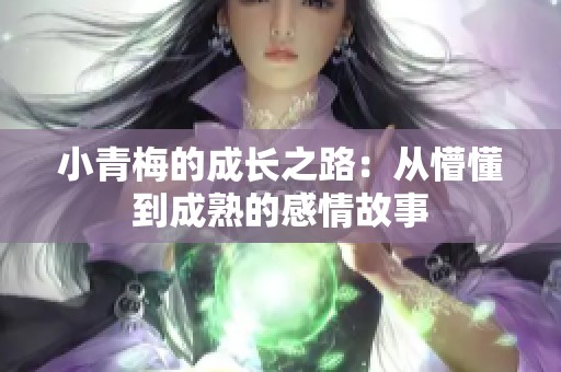 小青梅的成长之路：从懵懂到成熟的感情故事