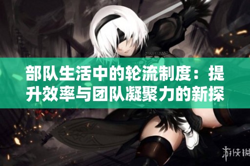 部队生活中的轮流制度：提升效率与团队凝聚力的新探索