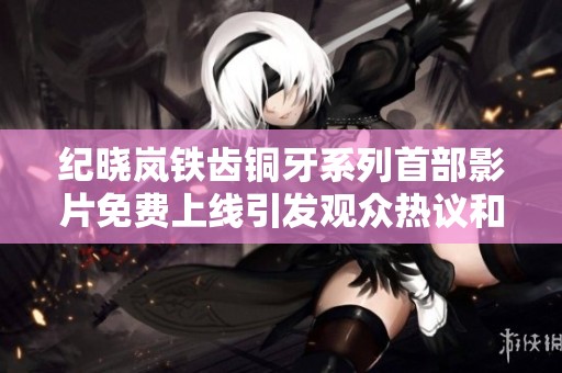 纪晓岚铁齿铜牙系列首部影片免费上线引发观众热议和观看热潮