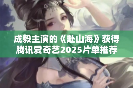 成毅主演的《赴山海》获得腾讯爱奇艺2025片单推荐 海外用户力荐海螺 让人期待