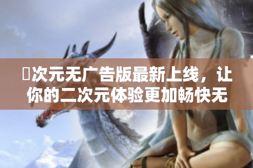 囧次元无广告版最新上线，让你的二次元体验更加畅快无阻