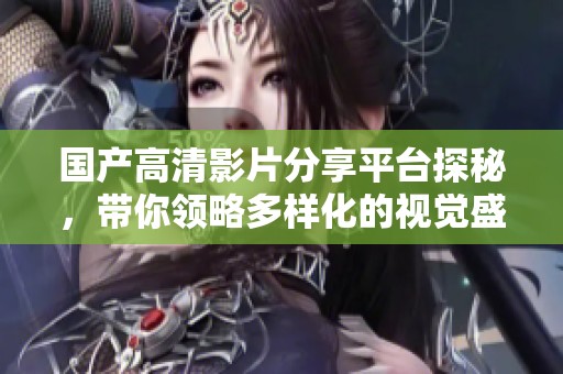 国产高清影片分享平台探秘，带你领略多样化的视觉盛宴