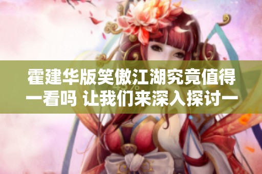 霍建华版笑傲江湖究竟值得一看吗 让我们来深入探讨一下这部经典剧作的魅力