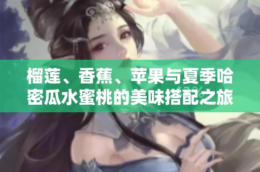 榴莲、香蕉、苹果与夏季哈密瓜水蜜桃的美味搭配之旅