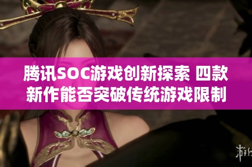 腾讯SOC游戏创新探索 四款新作能否突破传统游戏限制与玩家期待