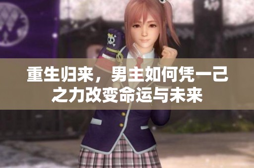 重生归来，男主如何凭一己之力改变命运与未来