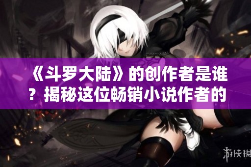 《斗罗大陆》的创作者是谁？揭秘这位畅销小说作者的背后故事。