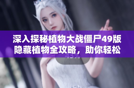 深入探秘植物大战僵尸49版隐藏植物全攻略，助你轻松获胜的全面指南！