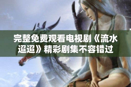 完整免费观看电视剧《流水迢迢》精彩剧集不容错过