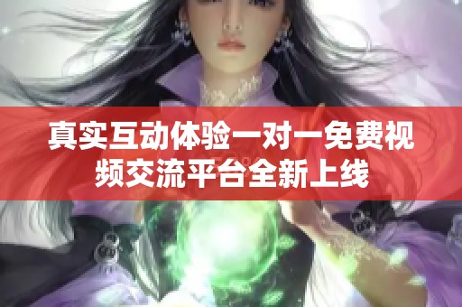 真实互动体验一对一免费视频交流平台全新上线