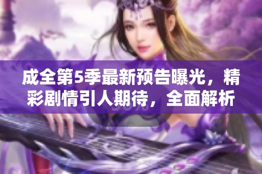 成全第5季最新预告曝光，精彩剧情引人期待，全面解析抢先看