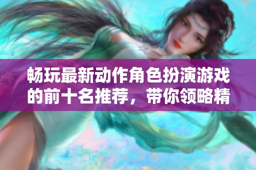 畅玩最新动作角色扮演游戏的前十名推荐，带你领略精彩游戏体验和角色扮演的乐趣