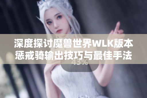 深度探讨魔兽世界WLK版本惩戒骑输出技巧与最佳手法推荐分析