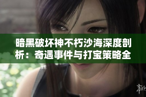 暗黑破坏神不朽沙海深度剖析：奇遇事件与打宝策略全攻略分享