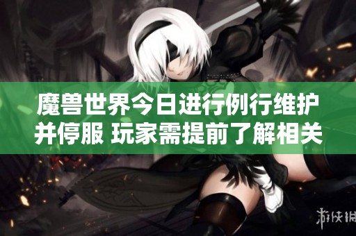 魔兽世界今日进行例行维护并停服 玩家需提前了解相关事项与影响