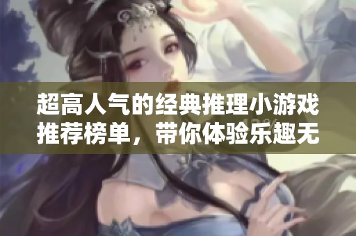 超高人气的经典推理小游戏推荐榜单，带你体验乐趣无穷的推理挑战