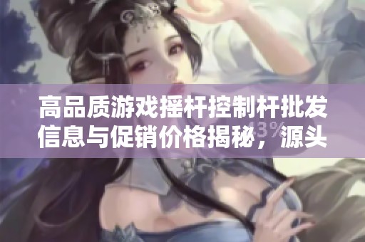 高品质游戏摇杆控制杆批发信息与促销价格揭秘，源头货源一览无遗