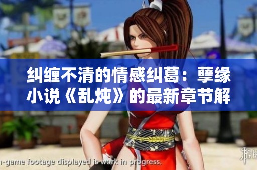 纠缠不清的情感纠葛：孽缘小说《乱炖》的最新章节解析